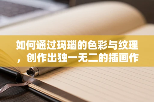 如何通过玛瑙的色彩与纹理，创作出独一无二的插画作品？