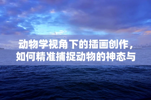 动物学视角下的插画创作，如何精准捕捉动物的神态与习性？