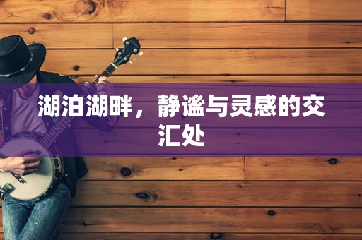 湖泊湖畔，静谧与灵感的交汇处