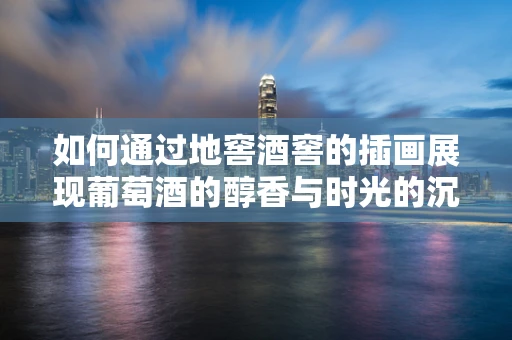 如何通过地窖酒窖的插画展现葡萄酒的醇香与时光的沉淀？
