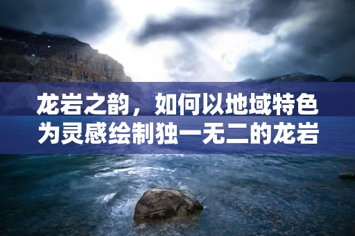 龙岩之韵，如何以地域特色为灵感绘制独一无二的龙岩龙形象？