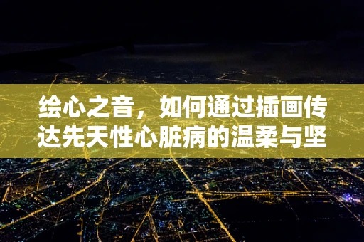 绘心之音，如何通过插画传达先天性心脏病的温柔与坚韧？