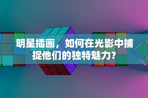 明星插画，如何在光影中捕捉他们的独特魅力？