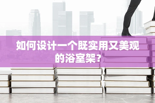 如何设计一个既实用又美观的浴室架？