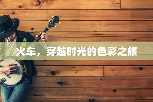 火车，穿越时光的色彩之旅