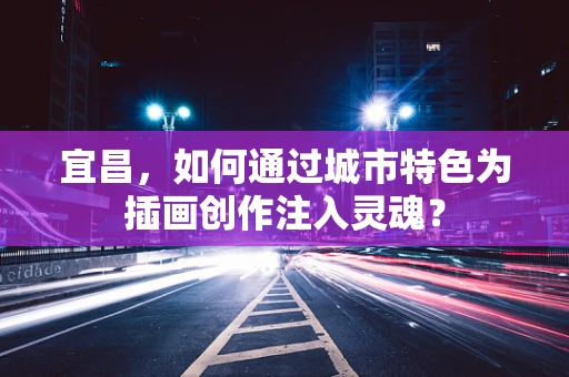 宜昌，如何通过城市特色为插画创作注入灵魂？