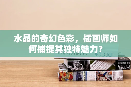 水晶的奇幻色彩，插画师如何捕捉其独特魅力？
