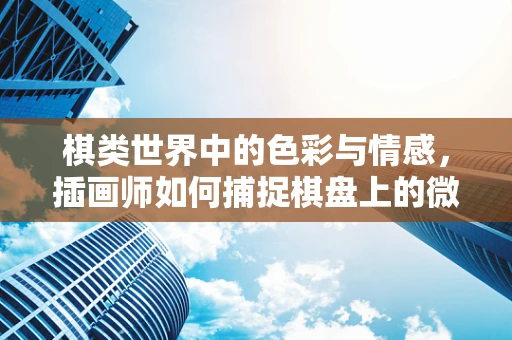 棋类世界中的色彩与情感，插画师如何捕捉棋盘上的微妙情绪？