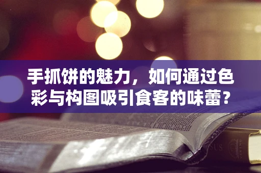 手抓饼的魅力，如何通过色彩与构图吸引食客的味蕾？