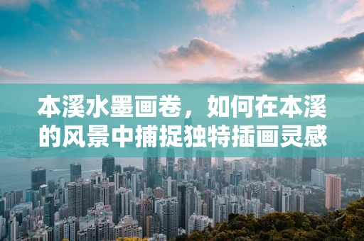 本溪水墨画卷，如何在本溪的风景中捕捉独特插画灵感？