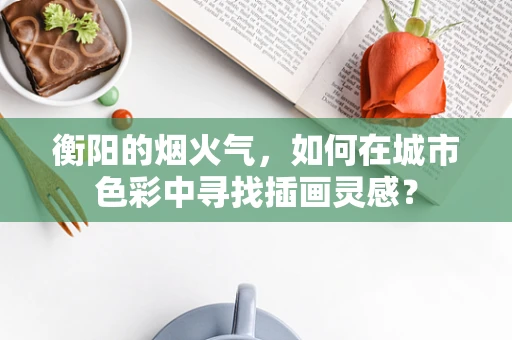 衡阳的烟火气，如何在城市色彩中寻找插画灵感？