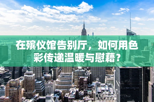 在殡仪馆告别厅，如何用色彩传递温暖与慰藉？
