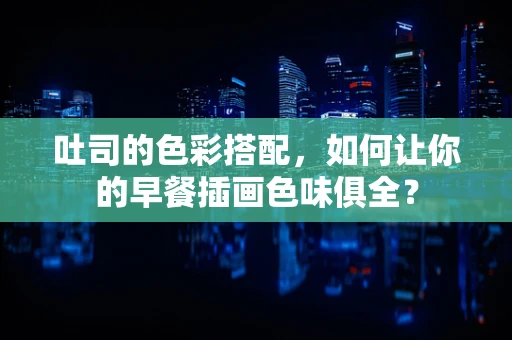 吐司的色彩搭配，如何让你的早餐插画色味俱全？
