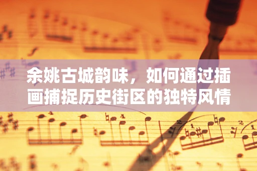 余姚古城韵味，如何通过插画捕捉历史街区的独特风情？