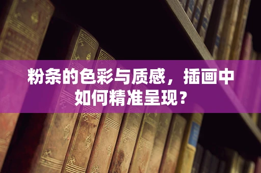 粉条的色彩与质感，插画中如何精准呈现？