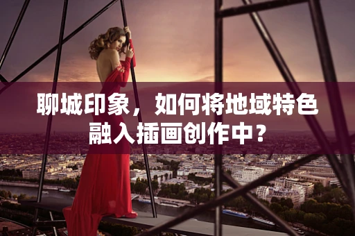 聊城印象，如何将地域特色融入插画创作中？