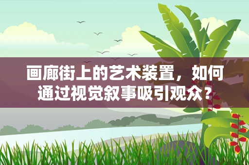 画廊街上的艺术装置，如何通过视觉叙事吸引观众？