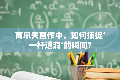 高尔夫画作中，如何捕捉‘一杆进洞’的瞬间？