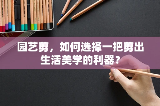 园艺剪，如何选择一把剪出生活美学的利器？
