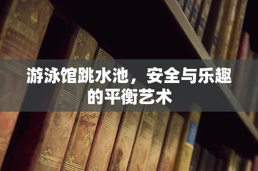 游泳馆跳水池，安全与乐趣的平衡艺术