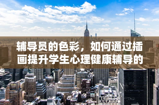 辅导员的色彩，如何通过插画提升学生心理健康辅导的魅力？
