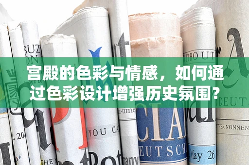 宫殿的色彩与情感，如何通过色彩设计增强历史氛围？