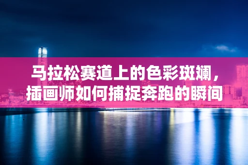 马拉松赛道上的色彩斑斓，插画师如何捕捉奔跑的瞬间？