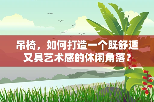 吊椅，如何打造一个既舒适又具艺术感的休闲角落？
