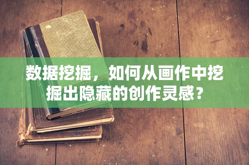数据挖掘，如何从画作中挖掘出隐藏的创作灵感？