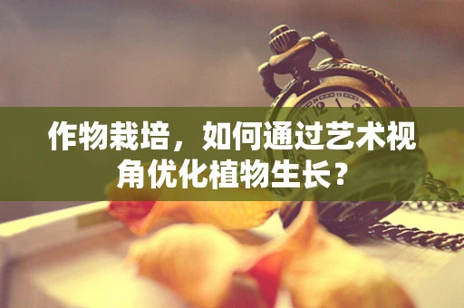 作物栽培，如何通过艺术视角优化植物生长？