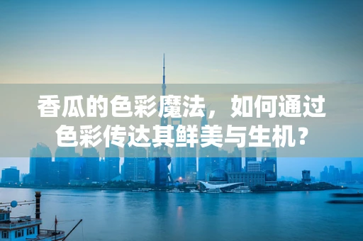 香瓜的色彩魔法，如何通过色彩传达其鲜美与生机？