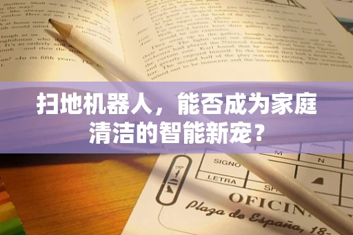 扫地机器人，能否成为家庭清洁的智能新宠？