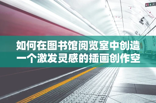 如何在图书馆阅览室中创造一个激发灵感的插画创作空间？