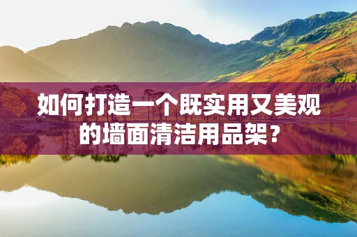 如何打造一个既实用又美观的墙面清洁用品架？