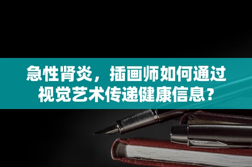 急性肾炎，插画师如何通过视觉艺术传递健康信息？