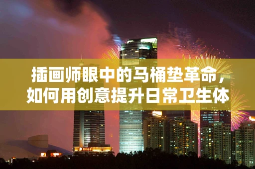 插画师眼中的马桶垫革命，如何用创意提升日常卫生体验？
