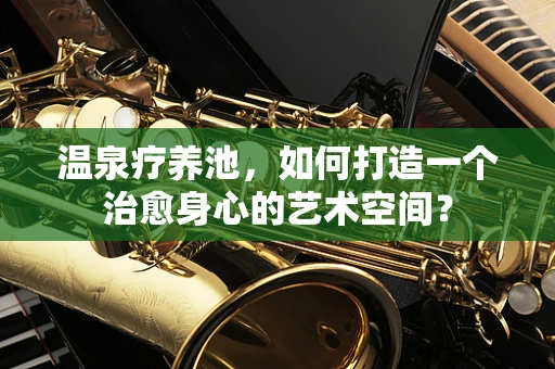 温泉疗养池，如何打造一个治愈身心的艺术空间？