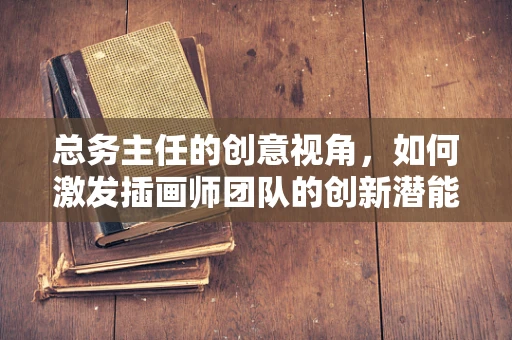 总务主任的创意视角，如何激发插画师团队的创新潜能？