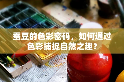 蚕豆的色彩密码，如何通过色彩捕捉自然之趣？