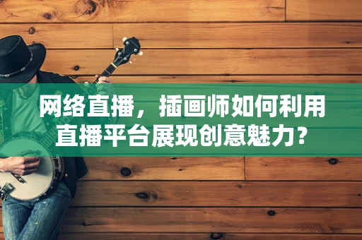 网络直播，插画师如何利用直播平台展现创意魅力？
