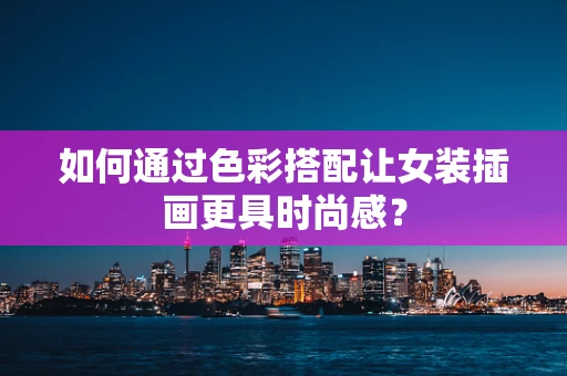 如何通过色彩搭配让女装插画更具时尚感？