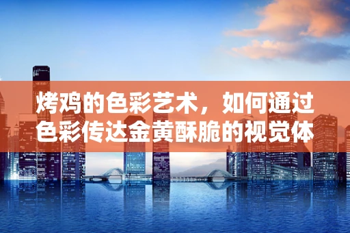 烤鸡的色彩艺术，如何通过色彩传达金黄酥脆的视觉体验？