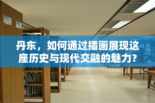 丹东，如何通过插画展现这座历史与现代交融的魅力？