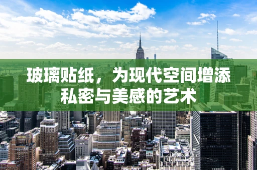 玻璃贴纸，为现代空间增添私密与美感的艺术