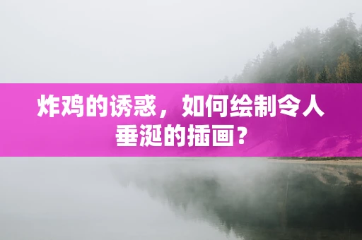 炸鸡的诱惑，如何绘制令人垂涎的插画？