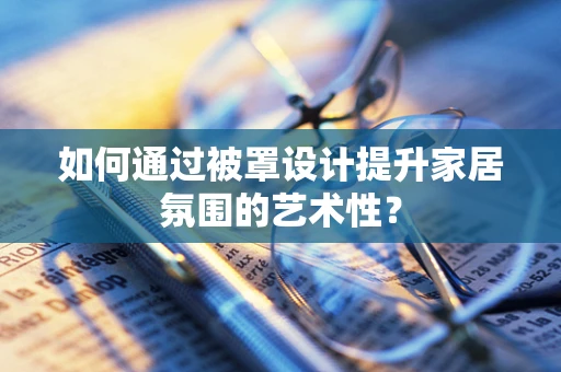 如何通过被罩设计提升家居氛围的艺术性？
