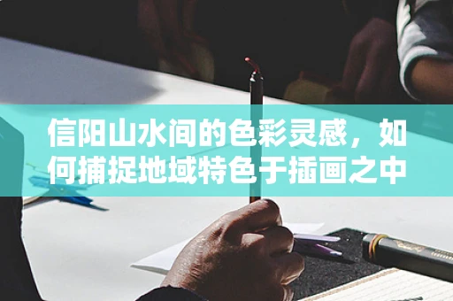 信阳山水间的色彩灵感，如何捕捉地域特色于插画之中？