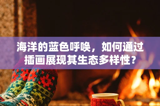 海洋的蓝色呼唤，如何通过插画展现其生态多样性？