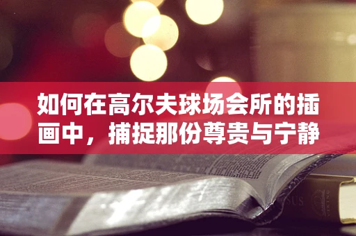 如何在高尔夫球场会所的插画中，捕捉那份尊贵与宁静？