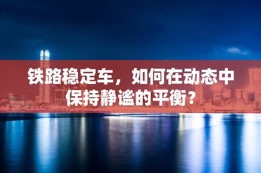 铁路稳定车，如何在动态中保持静谧的平衡？